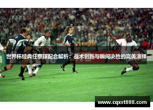 世界杯经典任意球配合解析:战术创新与瞬间决胜的完美演绎 世界杯经典任意球配合解析:战术创新与瞬间决胜的完美演绎