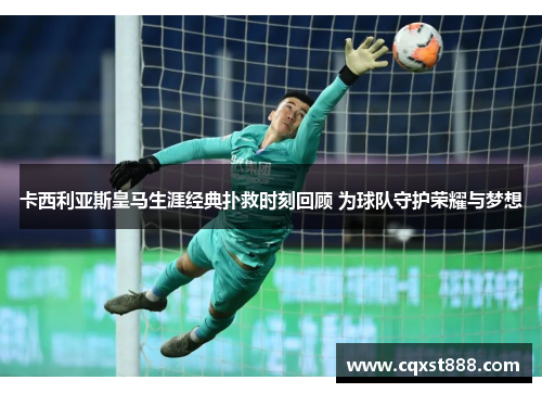 卡西利亚斯皇马生涯经典扑救时刻回顾 为球队守护荣耀与梦想