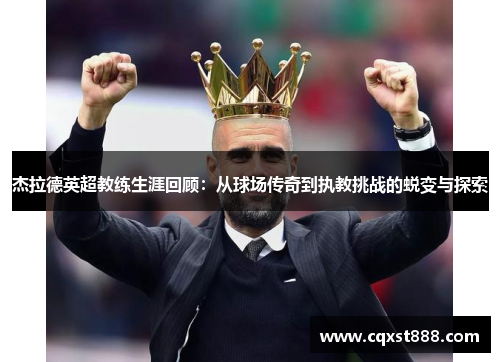 杰拉德英超教练生涯回顾：从球场传奇到执教挑战的蜕变与探索