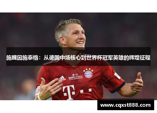 施魏因施泰格：从德国中场核心到世界杯冠军英雄的辉煌征程