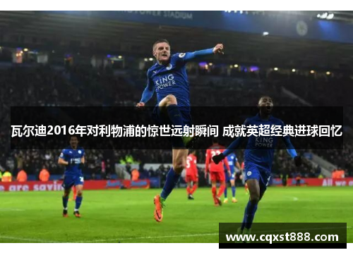 瓦尔迪2016年对利物浦的惊世远射瞬间 成就英超经典进球回忆