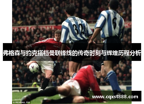 弗格森与约克搭档曼联锋线的传奇时刻与辉煌历程分析
