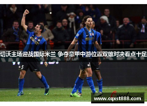 切沃主场迎战国际米兰 争夺意甲中游位置双雄对决看点十足