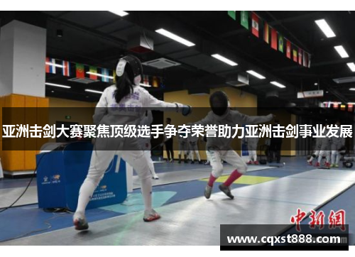 亚洲击剑大赛聚焦顶级选手争夺荣誉助力亚洲击剑事业发展