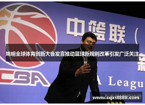 姚明全球体育创新大会发言推动篮球新规则改革引发广泛关注