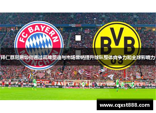 拜仁慕尼黑如何通过品牌塑造与市场营销提升球队整体竞争力和全球影响力