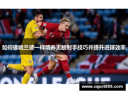 如何像哈兰德一样培养无敌射手技巧并提升进球效率 如何像哈兰德一样培养无敌射手技巧并提升进球效率
