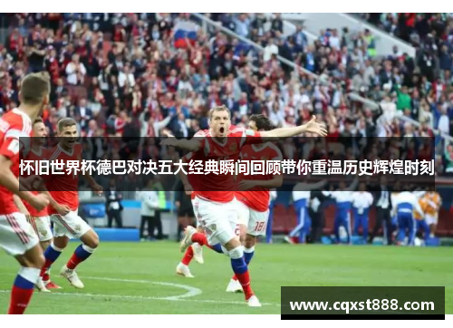 怀旧世界杯德巴对决五大经典瞬间回顾带你重温历史辉煌时刻