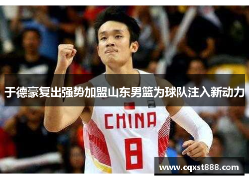 于德豪复出强势加盟山东男篮为球队注入新动力