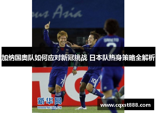 加纳国奥队如何应对新冠挑战 日本队热身策略全解析