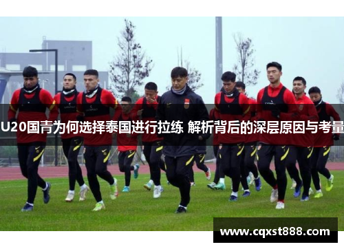 U20国青为何选择泰国进行拉练 解析背后的深层原因与考量
