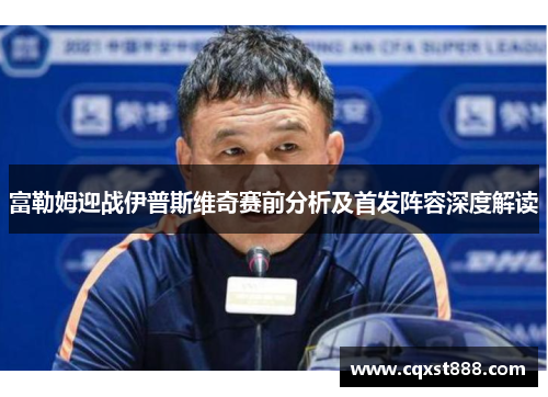 富勒姆迎战伊普斯维奇赛前分析及首发阵容深度解读