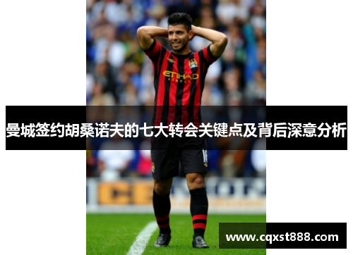 曼城签约胡桑诺夫的七大转会关键点及背后深意分析