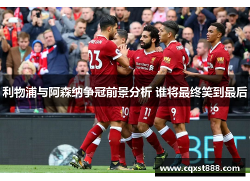 利物浦与阿森纳争冠前景分析 谁将最终笑到最后