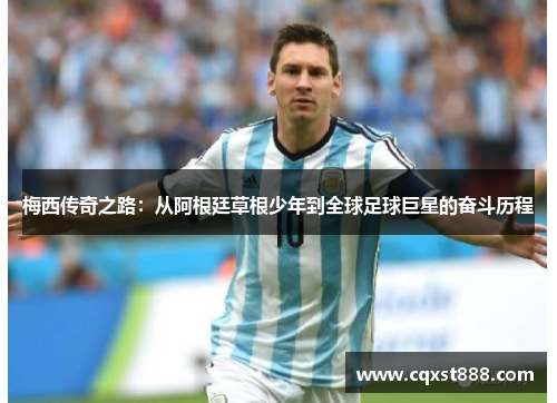 梅西传奇之路:从阿根廷草根少年到全球足球巨星的奋斗历程 梅西传奇之路:从阿根廷草根少年到全球足球巨星的奋斗历程