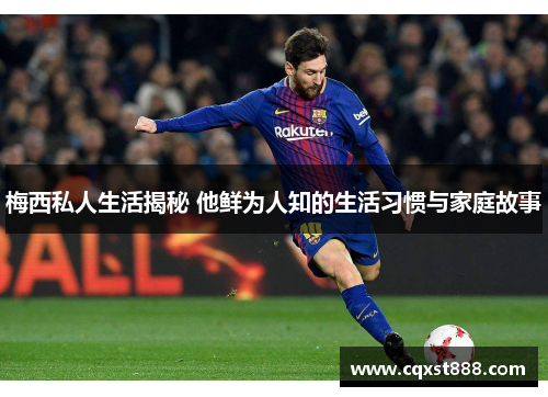 梅西私人生活揭秘 他鲜为人知的生活习惯与家庭故事 梅西私人生活揭秘 他鲜为人知的生活习惯与家庭故事
