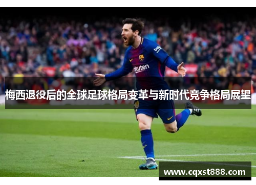 梅西退役后的全球足球格局变革与新时代竞争格局展望