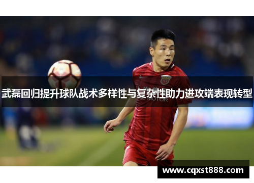 武磊回归提升球队战术多样性与复杂性助力进攻端表现转型