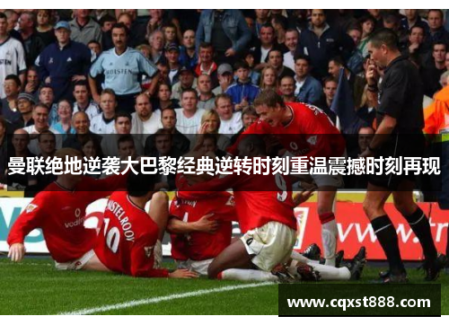 曼联绝地逆袭大巴黎经典逆转时刻重温震撼时刻再现