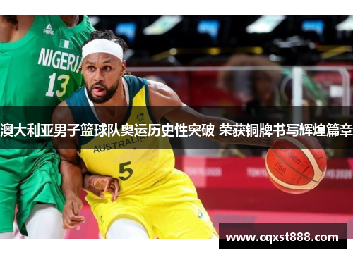 澳大利亚男子篮球队奥运历史性突破 荣获铜牌书写辉煌篇章