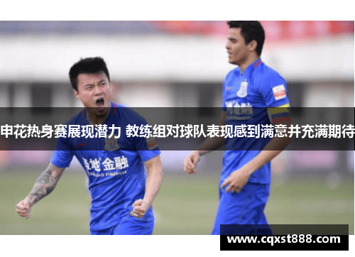 申花热身赛展现潜力 教练组对球队表现感到满意并充满期待