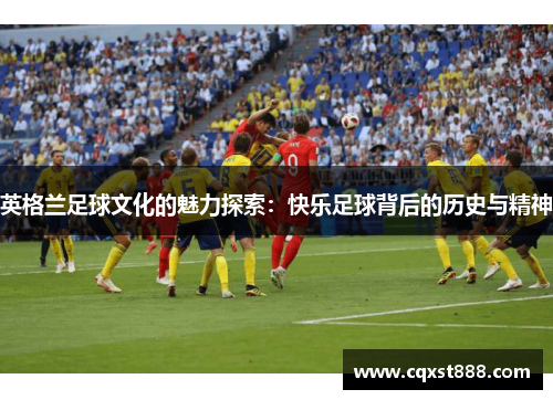 英格兰足球文化的魅力探索：快乐足球背后的历史与精神