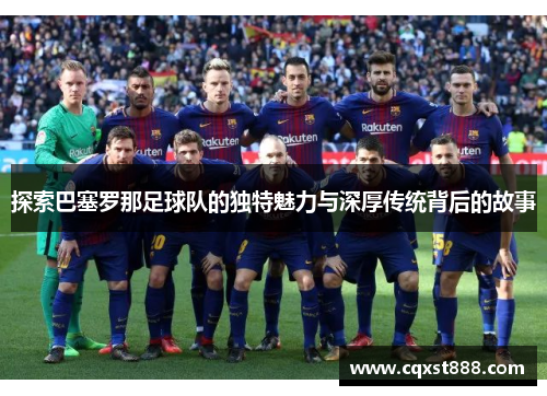 探索巴塞罗那足球队的独特魅力与深厚传统背后的故事 探索巴塞罗那足球队的独特魅力与深厚传统背后的故事