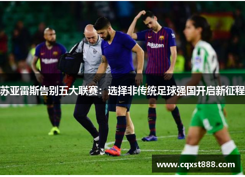 苏亚雷斯告别五大联赛:选择非传统足球强国开启新征程 苏亚雷斯告别五大联赛:选择非传统足球强国开启新征程