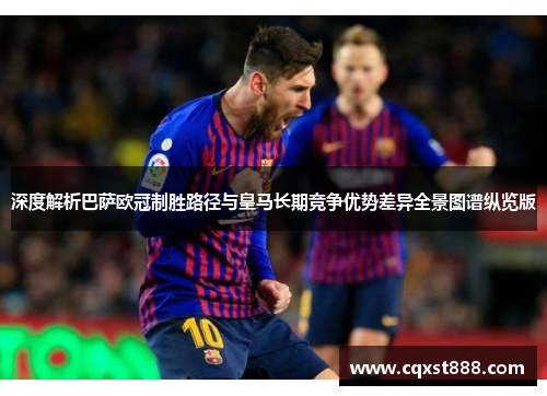 深度解析巴萨欧冠制胜路径与皇马长期竞争优势差异全景图谱纵览版