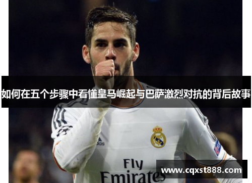 如何在五个步骤中看懂皇马崛起与巴萨激烈对抗的背后故事