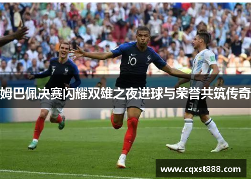 姆巴佩决赛闪耀双雄之夜进球与荣誉共筑传奇 姆巴佩决赛闪耀双雄之夜进球与荣誉共筑传奇