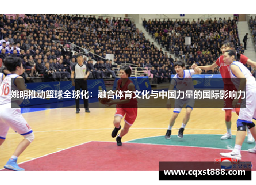 姚明推动篮球全球化:融合体育文化与中国力量的国际影响力 姚明推动篮球全球化:融合体育文化与中国力量的国际影响力