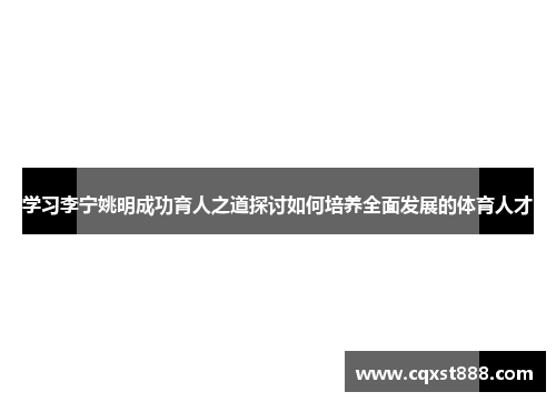 学习李宁姚明成功育人之道探讨如何培养全面发展的体育人才 学习李宁姚明成功育人之道探讨如何培养全面发展的体育人才