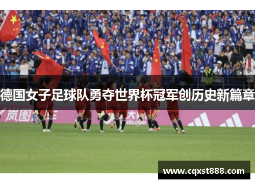 德国女子足球队勇夺世界杯冠军创历史新篇章