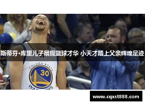斯蒂芬·库里儿子展现篮球才华 小天才踏上父亲辉煌足迹
