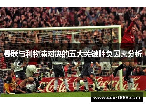 曼联与利物浦对决的五大关键胜负因素分析 曼联与利物浦对决的五大关键胜负因素分析