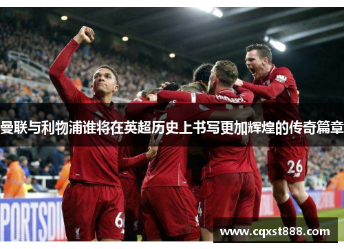 曼联与利物浦谁将在英超历史上书写更加辉煌的传奇篇章 曼联与利物浦谁将在英超历史上书写更加辉煌的传奇篇章