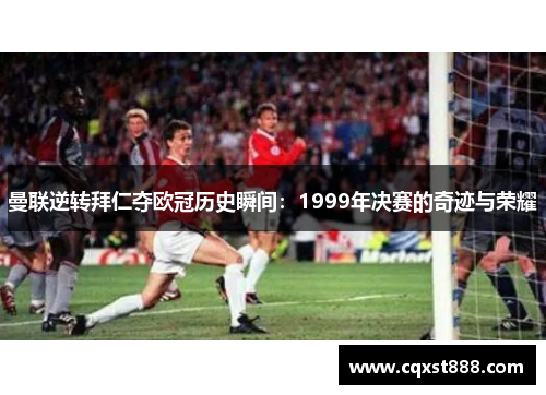 曼联逆转拜仁夺欧冠历史瞬间:1999年决赛的奇迹与荣耀 曼联逆转拜仁夺欧冠历史瞬间:1999年决赛的奇迹与荣耀