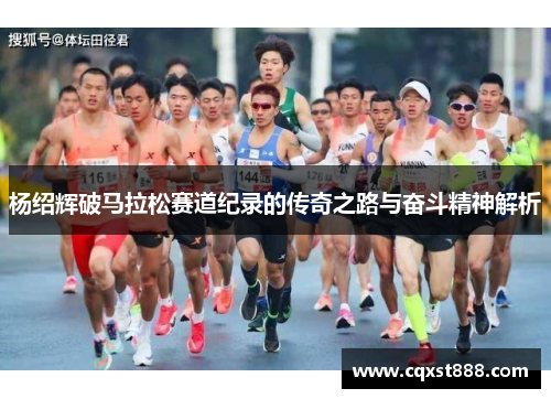 杨绍辉破马拉松赛道纪录的传奇之路与奋斗精神解析 杨绍辉破马拉松赛道纪录的传奇之路与奋斗精神解析