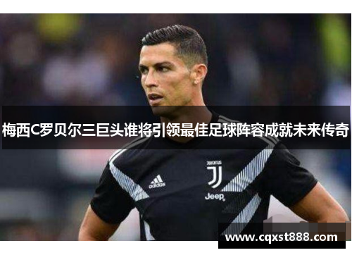 梅西C罗贝尔三巨头谁将引领最佳足球阵容成就未来传奇