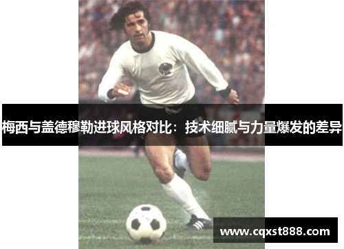 梅西与盖德穆勒进球风格对比:技术细腻与力量爆发的差异 梅西与盖德穆勒进球风格对比:技术细腻与力量爆发的差异