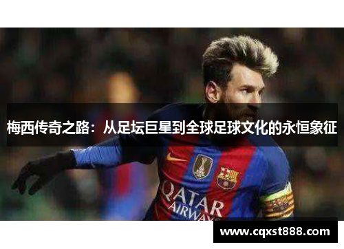 梅西传奇之路:从足坛巨星到全球足球文化的永恒象征 梅西传奇之路:从足坛巨星到全球足球文化的永恒象征
