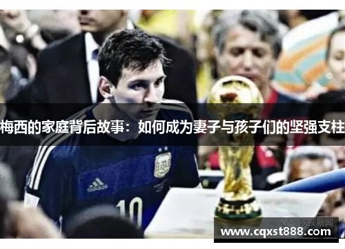 梅西的家庭背后故事：如何成为妻子与孩子们的坚强支柱