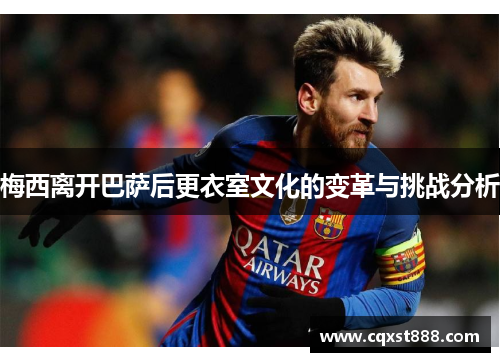 梅西离开巴萨后更衣室文化的变革与挑战分析 梅西离开巴萨后更衣室文化的变革与挑战分析